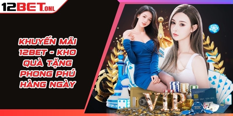 Khuyến Mãi 12BET - Kho Quà Tặng Phong Phú Hàng Ngày 13 Khuyến mãi 12BET