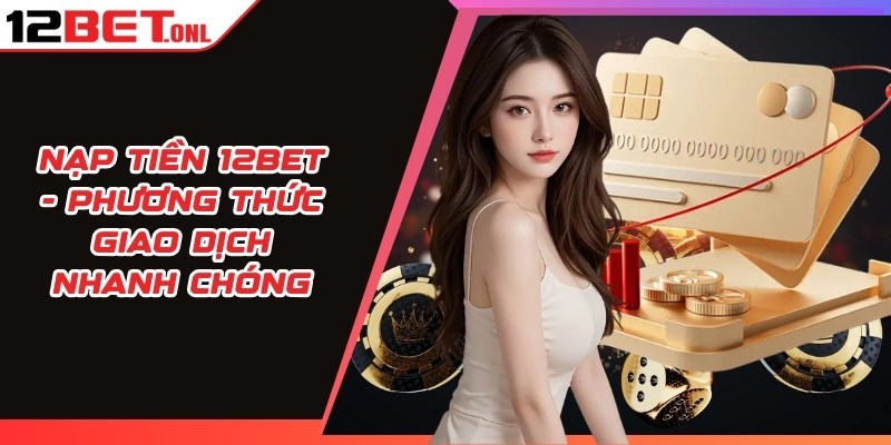 Nạp Tiền 12BET - Phương Thức Giao Dịch Nhanh Chóng 12 Nạp tiền 12BET