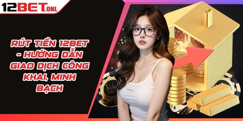 Rút Tiền 12BET - Hướng Dẫn Giao Dịch Công Khai, Minh Bạch 11 Rút tiền 12BET